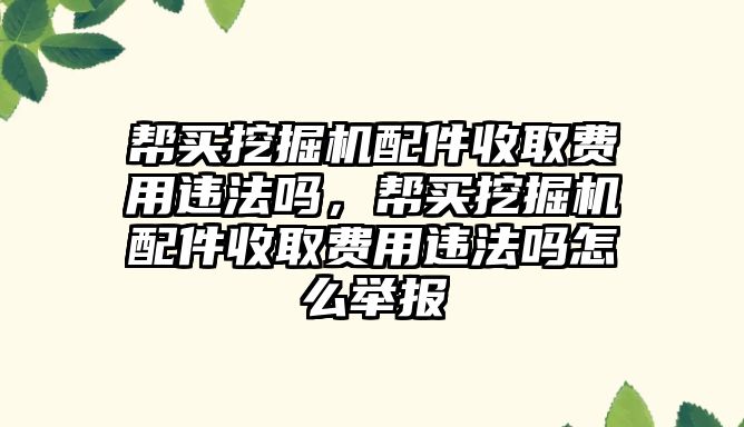 幫買挖掘機配件收取費用違法嗎，幫買挖掘機配件收取費用違法嗎怎么舉報