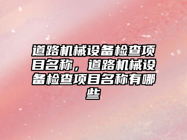 道路機械設備檢查項目名稱，道路機械設備檢查項目名稱有哪些