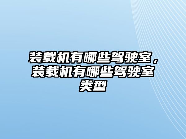 裝載機有哪些駕駛室，裝載機有哪些駕駛室類型