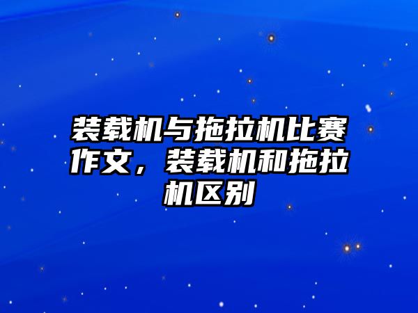 裝載機與拖拉機比賽作文，裝載機和拖拉機區(qū)別