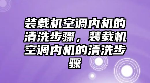 裝載機(jī)空調(diào)內(nèi)機(jī)的清洗步驟，裝載機(jī)空調(diào)內(nèi)機(jī)的清洗步驟