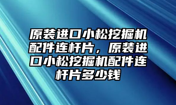 原裝進口小松挖掘機配件連桿片，原裝進口小松挖掘機配件連桿片多少錢