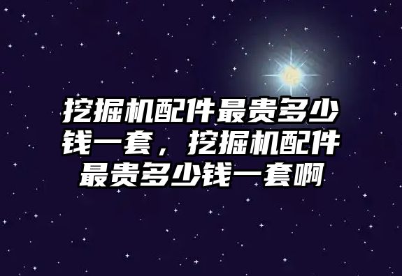 挖掘機(jī)配件最貴多少錢一套，挖掘機(jī)配件最貴多少錢一套啊