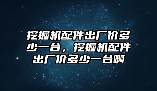 挖掘機配件出廠價多少一臺，挖掘機配件出廠價多少一臺啊