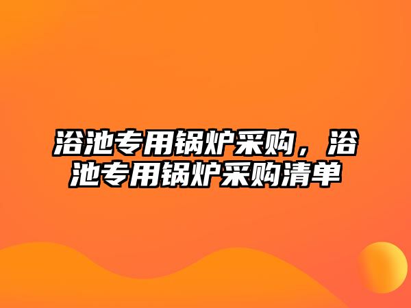 浴池專用鍋爐采購(gòu)，浴池專用鍋爐采購(gòu)清單