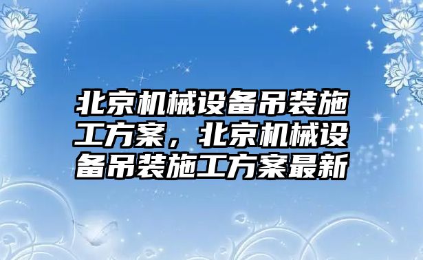 北京機械設(shè)備吊裝施工方案，北京機械設(shè)備吊裝施工方案最新