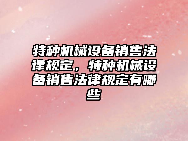 特種機械設(shè)備銷售法律規(guī)定，特種機械設(shè)備銷售法律規(guī)定有哪些