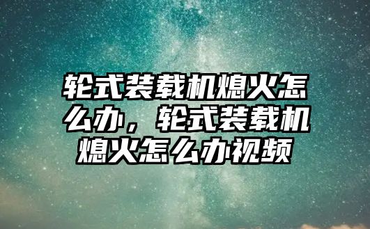 輪式裝載機(jī)熄火怎么辦，輪式裝載機(jī)熄火怎么辦視頻