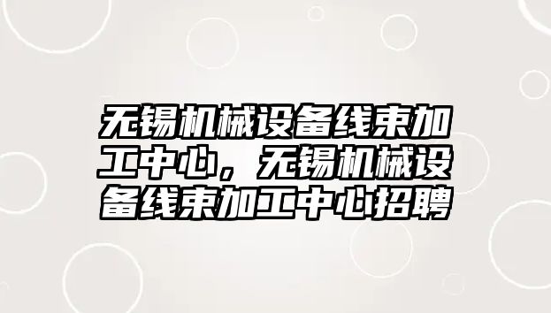 無錫機械設(shè)備線束加工中心，無錫機械設(shè)備線束加工中心招聘