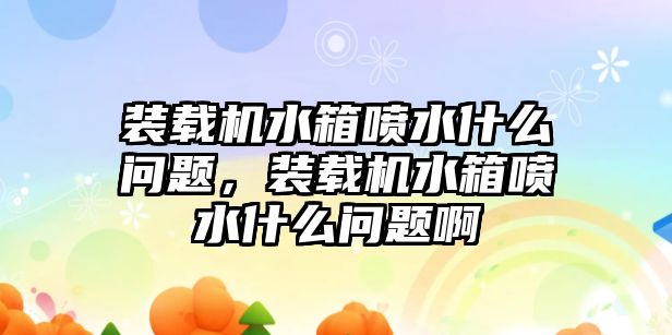 裝載機水箱噴水什么問題，裝載機水箱噴水什么問題啊