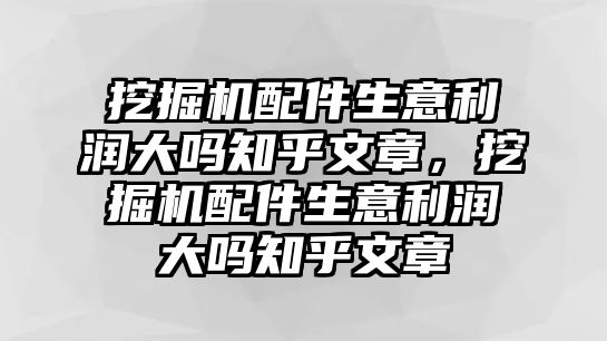 挖掘機(jī)配件生意利潤大嗎知乎文章，挖掘機(jī)配件生意利潤大嗎知乎文章