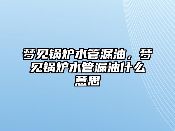 夢見鍋爐水管漏油，夢見鍋爐水管漏油什么意思