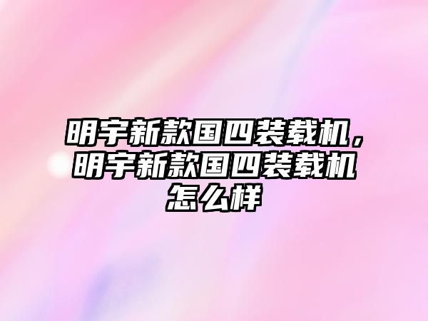 明宇新款國四裝載機，明宇新款國四裝載機怎么樣