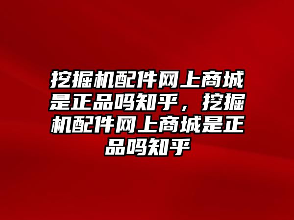 挖掘機(jī)配件網(wǎng)上商城是正品嗎知乎，挖掘機(jī)配件網(wǎng)上商城是正品嗎知乎