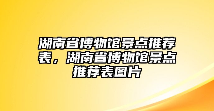 湖南省博物館景點(diǎn)推薦表，湖南省博物館景點(diǎn)推薦表圖片