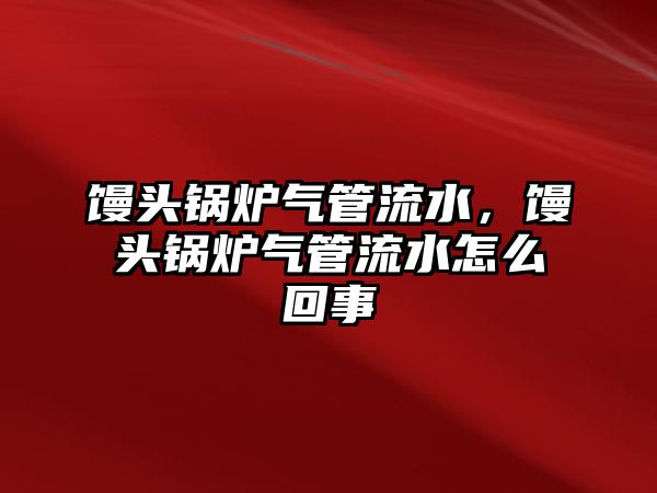 饅頭鍋爐氣管流水，饅頭鍋爐氣管流水怎么回事