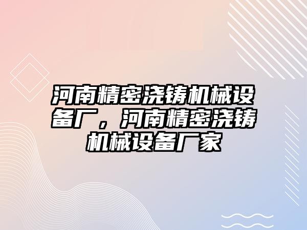 河南精密澆鑄機械設(shè)備廠，河南精密澆鑄機械設(shè)備廠家