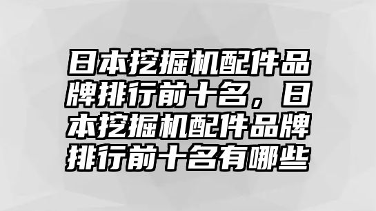 日本挖掘機配件品牌排行前十名，日本挖掘機配件品牌排行前十名有哪些