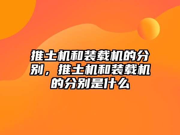 推土機和裝載機的分別，推土機和裝載機的分別是什么