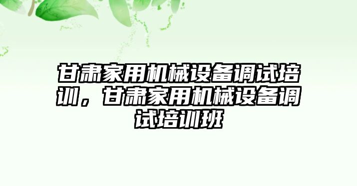 甘肅家用機(jī)械設(shè)備調(diào)試培訓(xùn)，甘肅家用機(jī)械設(shè)備調(diào)試培訓(xùn)班