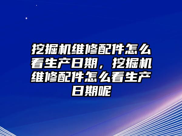 挖掘機維修配件怎么看生產(chǎn)日期，挖掘機維修配件怎么看生產(chǎn)日期呢