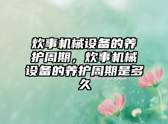 炊事機械設備的養(yǎng)護周期，炊事機械設備的養(yǎng)護周期是多久