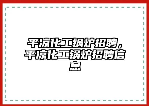 平?jīng)龌ゅ仩t招聘，平?jīng)龌ゅ仩t招聘信息