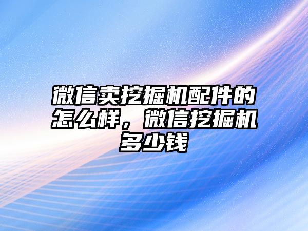 微信賣挖掘機配件的怎么樣，微信挖掘機多少錢