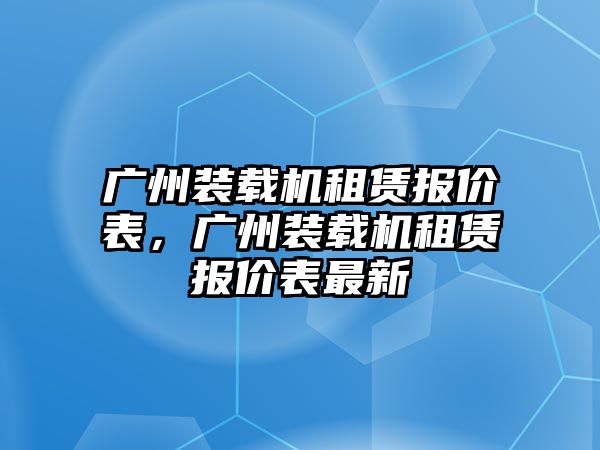 廣州裝載機(jī)租賃報價表，廣州裝載機(jī)租賃報價表最新