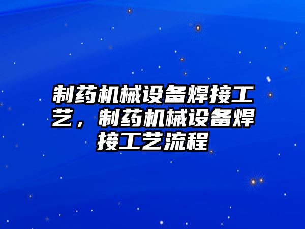 制藥機(jī)械設(shè)備焊接工藝，制藥機(jī)械設(shè)備焊接工藝流程