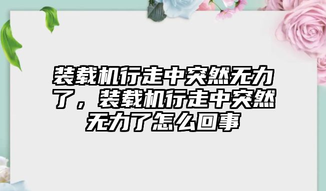 裝載機(jī)行走中突然無(wú)力了，裝載機(jī)行走中突然無(wú)力了怎么回事