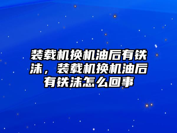 裝載機(jī)換機(jī)油后有鐵沫，裝載機(jī)換機(jī)油后有鐵沫怎么回事