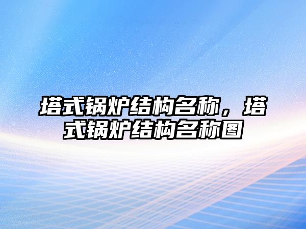 塔式鍋爐結(jié)構(gòu)名稱，塔式鍋爐結(jié)構(gòu)名稱圖