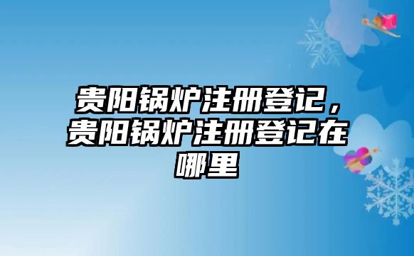 貴陽(yáng)鍋爐注冊(cè)登記，貴陽(yáng)鍋爐注冊(cè)登記在哪里