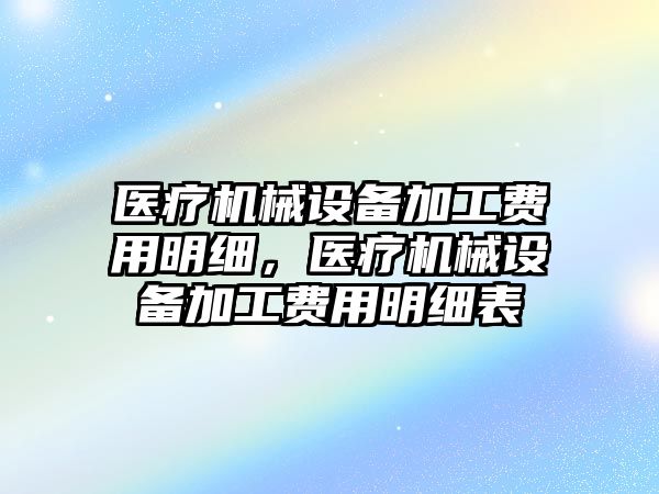 醫(yī)療機械設(shè)備加工費用明細，醫(yī)療機械設(shè)備加工費用明細表