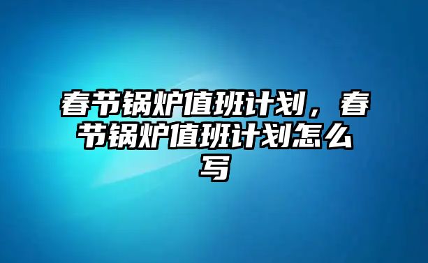 春節(jié)鍋爐值班計劃，春節(jié)鍋爐值班計劃怎么寫