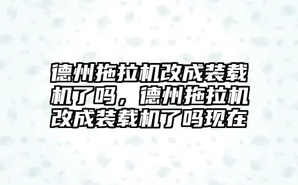 德州拖拉機改成裝載機了嗎，德州拖拉機改成裝載機了嗎現(xiàn)在