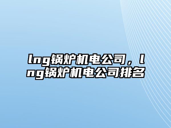 lng鍋爐機(jī)電公司，lng鍋爐機(jī)電公司排名