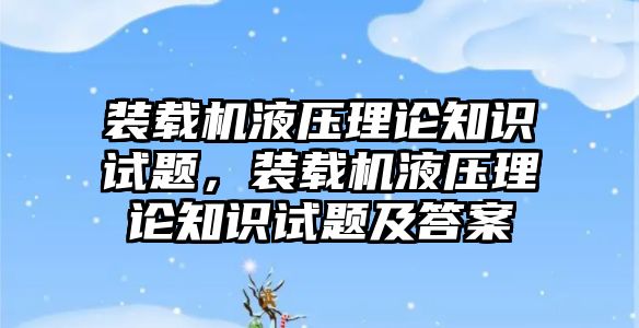 裝載機(jī)液壓理論知識試題，裝載機(jī)液壓理論知識試題及答案