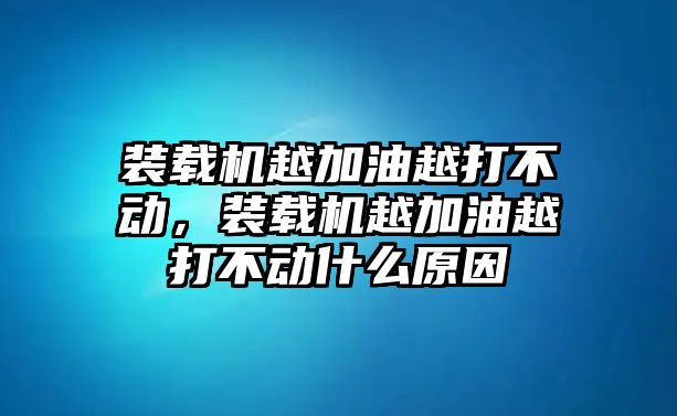 裝載機(jī)越加油越打不動(dòng)，裝載機(jī)越加油越打不動(dòng)什么原因