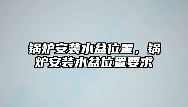 鍋爐安裝水盆位置，鍋爐安裝水盆位置要求