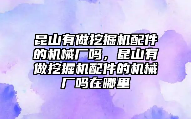 昆山有做挖掘機(jī)配件的機(jī)械廠嗎，昆山有做挖掘機(jī)配件的機(jī)械廠嗎在哪里