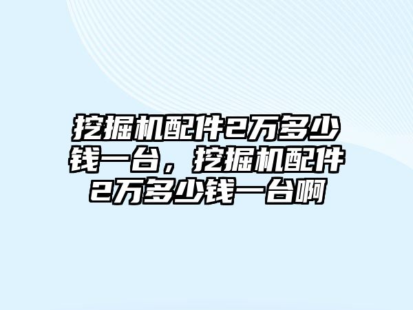 挖掘機(jī)配件2萬多少錢一臺，挖掘機(jī)配件2萬多少錢一臺啊