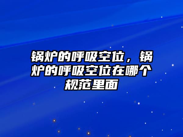 鍋爐的呼吸空位，鍋爐的呼吸空位在哪個規(guī)范里面