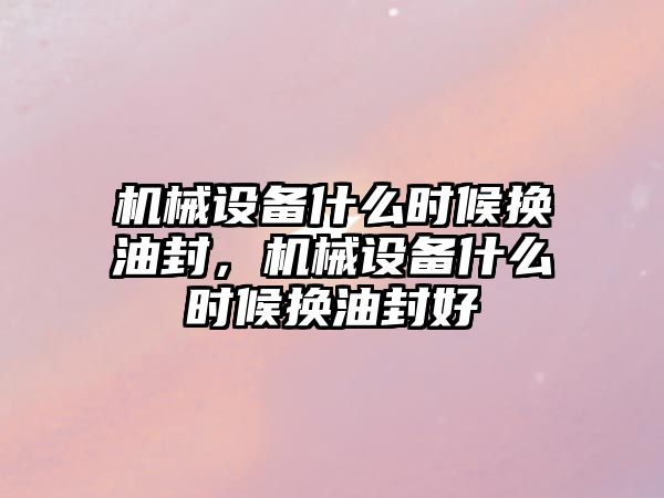 機械設(shè)備什么時候換油封，機械設(shè)備什么時候換油封好