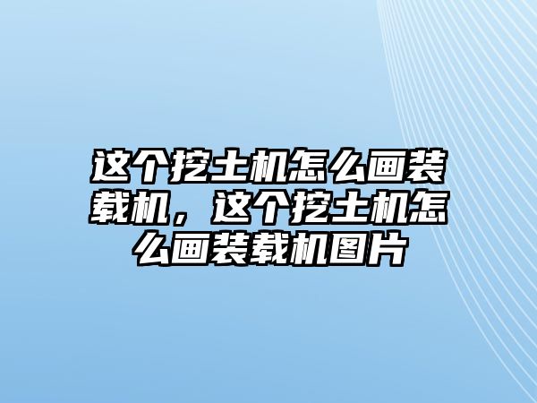 這個(gè)挖土機(jī)怎么畫裝載機(jī)，這個(gè)挖土機(jī)怎么畫裝載機(jī)圖片