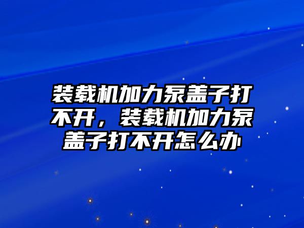 裝載機(jī)加力泵蓋子打不開，裝載機(jī)加力泵蓋子打不開怎么辦