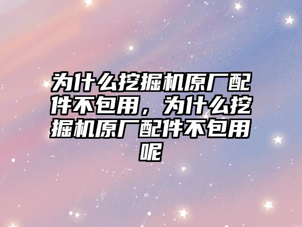 為什么挖掘機原廠配件不包用，為什么挖掘機原廠配件不包用呢