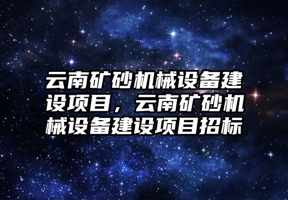 云南礦砂機械設(shè)備建設(shè)項目，云南礦砂機械設(shè)備建設(shè)項目招標(biāo)