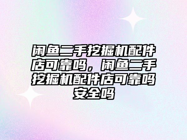 閑魚二手挖掘機配件店可靠嗎，閑魚二手挖掘機配件店可靠嗎安全嗎